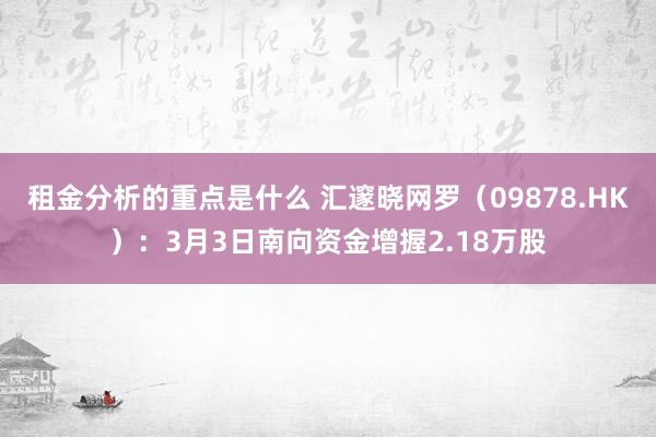 租金分析的重点是什么 汇邃晓网罗（09878.HK）：3月3日南向资金增握2.18万股