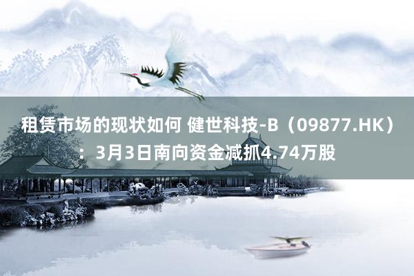 租赁市场的现状如何 健世科技-B（09877.HK）：3月3日南向资金减抓4.74万股