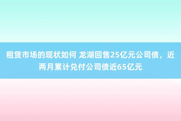 租赁市场的现状如何 龙湖回售25亿元公司债，近两月累计兑付公司债近65亿元