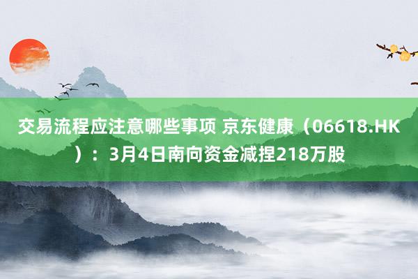 交易流程应注意哪些事项 京东健康（06618.HK）：3月4日南向资金减捏218万股