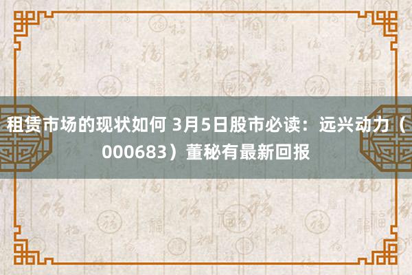 租赁市场的现状如何 3月5日股市必读：远兴动力（000683）董秘有最新回报