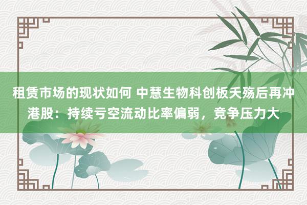 租赁市场的现状如何 中慧生物科创板夭殇后再冲港股：持续亏空流动比率偏弱，竞争压力大