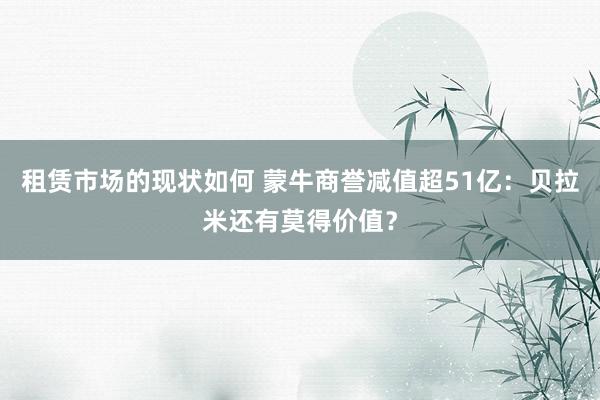 租赁市场的现状如何 蒙牛商誉减值超51亿：贝拉米还有莫得价值？