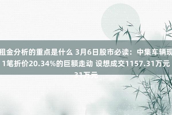 租金分析的重点是什么 3月6日股市必读：中集车辆现1笔折价20.34%的巨额走动 设想成交1157.31万元