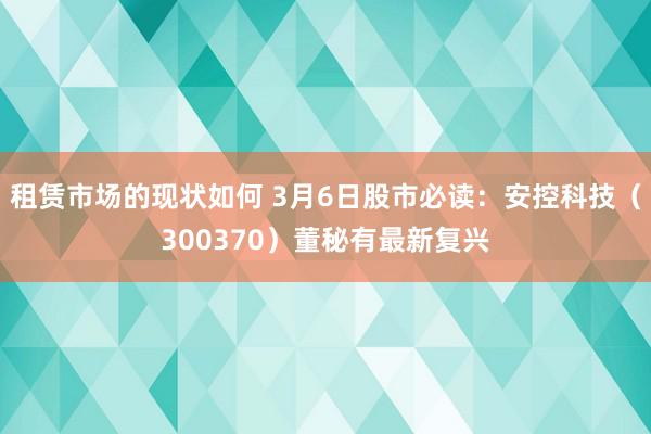 租赁市场的现状如何 3月6日股市必读：安控科技（300370）董秘有最新复兴