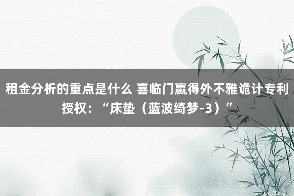 租金分析的重点是什么 喜临门赢得外不雅诡计专利授权：“床垫（蓝波绮梦-3）”