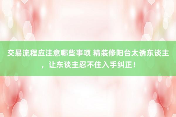 交易流程应注意哪些事项 精装修阳台太诱东谈主，让东谈主忍不住入手纠正！