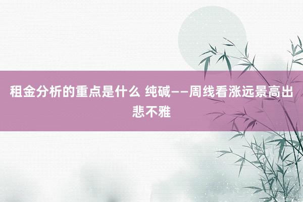 租金分析的重点是什么 纯碱——周线看涨远景高出悲不雅