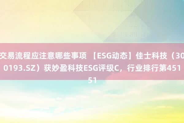 交易流程应注意哪些事项 【ESG动态】佳士科技（300193.SZ）获妙盈科技ESG评级C，行业排行第451