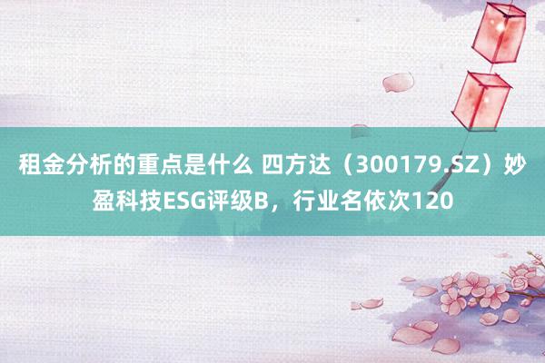 租金分析的重点是什么 四方达（300179.SZ）妙盈科技ESG评级B，行业名依次120