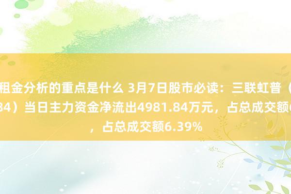 租金分析的重点是什么 3月7日股市必读：三联虹普（300384）当日主力资金净流出4981.84万元，占总成交额6.39%