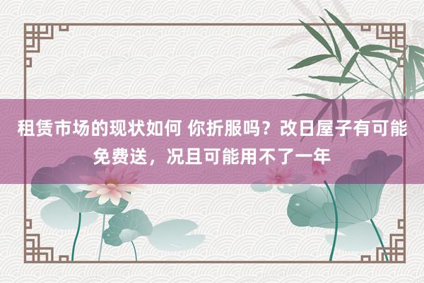 租赁市场的现状如何 你折服吗？改日屋子有可能免费送，况且可能用不了一年