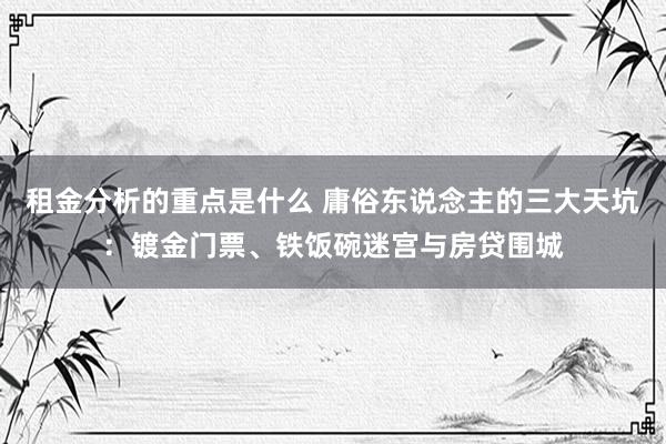 租金分析的重点是什么 庸俗东说念主的三大天坑：镀金门票、铁饭碗迷宫与房贷围城