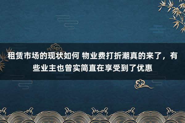 租赁市场的现状如何 物业费打折潮真的来了，有些业主也曾实简直在享受到了优惠