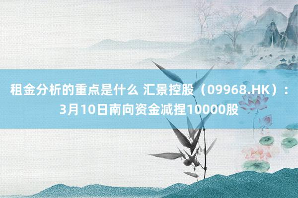 租金分析的重点是什么 汇景控股（09968.HK）：3月10日南向资金减捏10000股