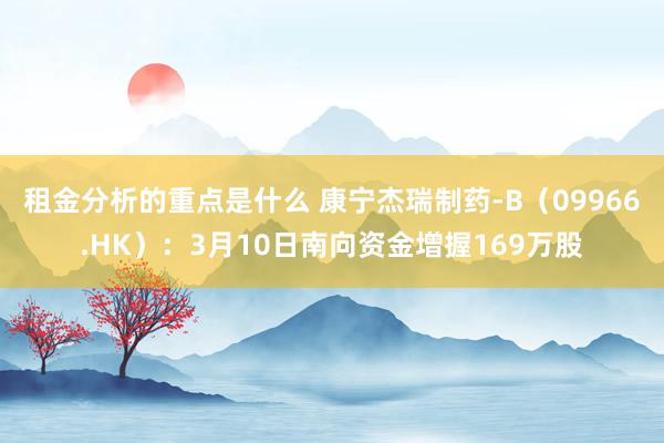 租金分析的重点是什么 康宁杰瑞制药-B（09966.HK）：3月10日南向资金增握169万股