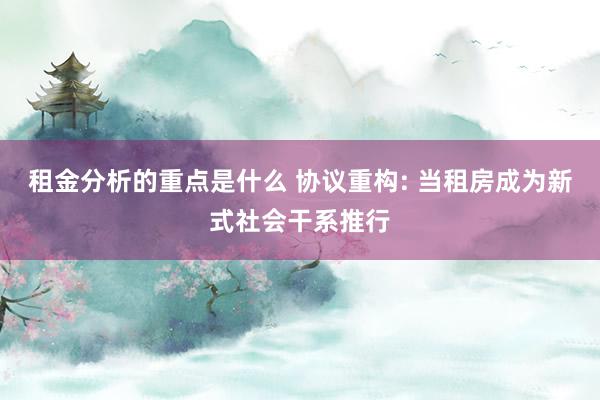 租金分析的重点是什么 协议重构: 当租房成为新式社会干系推行