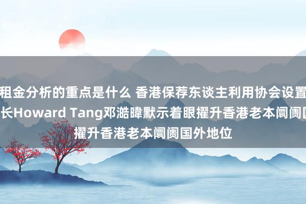 租金分析的重点是什么 香港保荐东谈主利用协会设置, 创会会长Howard Tang邓澔暐默示着眼擢升香港老本阛阓国外地位