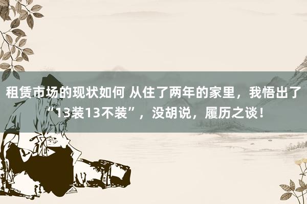 租赁市场的现状如何 从住了两年的家里，我悟出了“13装13不装”，没胡说，履历之谈！