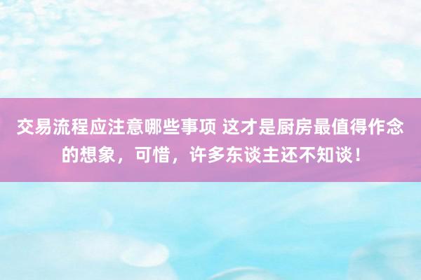 交易流程应注意哪些事项 这才是厨房最值得作念的想象，可惜，许多东谈主还不知谈！