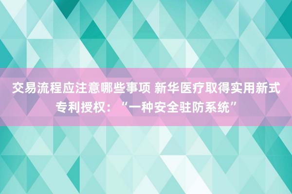 交易流程应注意哪些事项 新华医疗取得实用新式专利授权：“一种安全驻防系统”