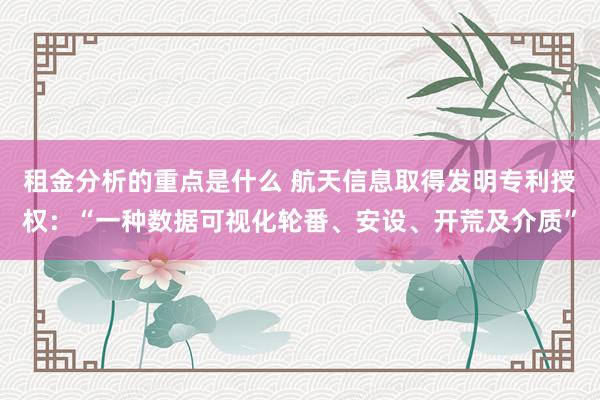 租金分析的重点是什么 航天信息取得发明专利授权：“一种数据可视化轮番、安设、开荒及介质”