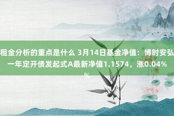 租金分析的重点是什么 3月14日基金净值：博时安弘一年定开债发起式A最新净值1.1574，涨0.04%